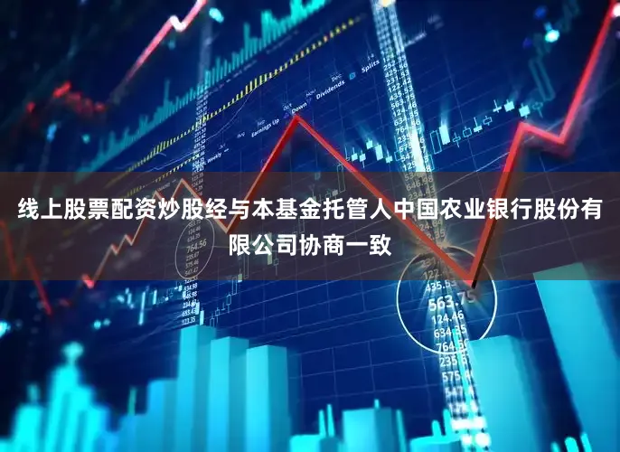线上股票配资炒股经与本基金托管人中国农业银行股份有限公司协商一致