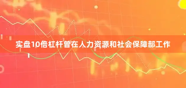 实盘10倍杠杆曾在人力资源和社会保障部工作