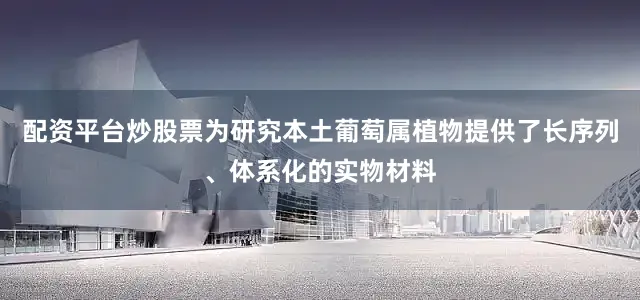 配资平台炒股票为研究本土葡萄属植物提供了长序列、体系化的实物材料