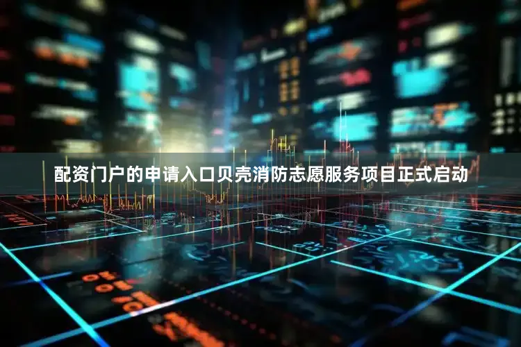 配资门户的申请入口贝壳消防志愿服务项目正式启动