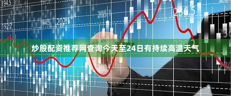 炒股配资推荐网查询今天至24日有持续高温天气