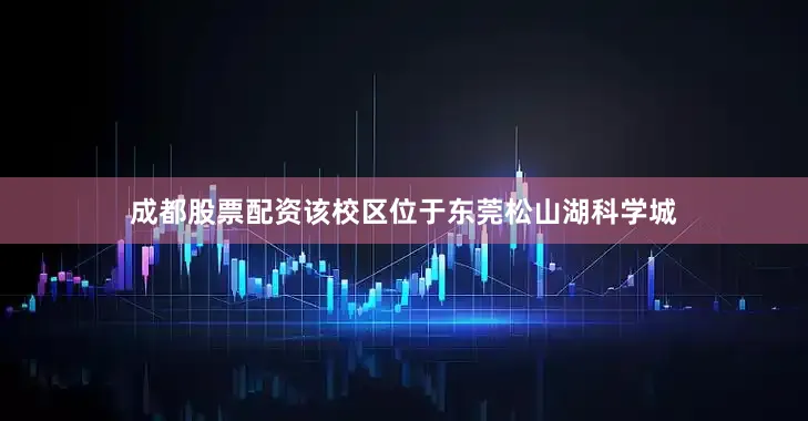 成都股票配资该校区位于东莞松山湖科学城