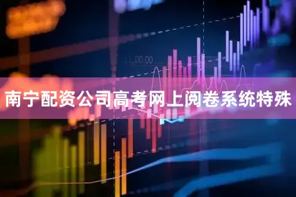 南宁配资公司高考网上阅卷系统特殊