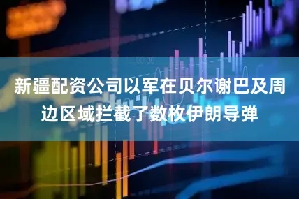 新疆配资公司以军在贝尔谢巴及周边区域拦截了数枚伊朗导弹