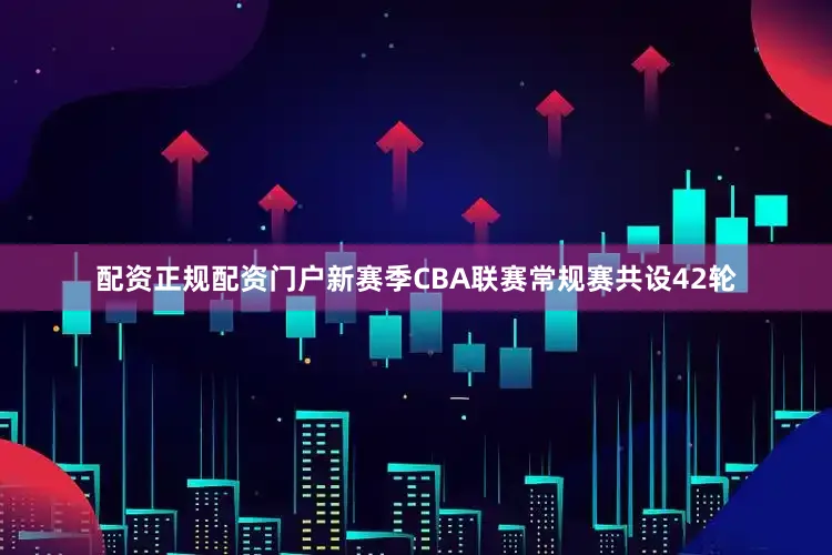 配资正规配资门户新赛季CBA联赛常规赛共设42轮