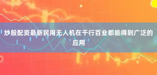 炒股配资最新民用无人机在千行百业都能得到广泛的应用