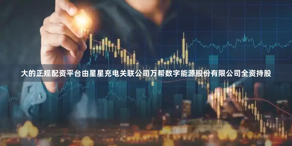大的正规配资平台由星星充电关联公司万帮数字能源股份有限公司全资持股