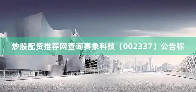 炒股配资推荐网查询赛象科技（002337）公告称