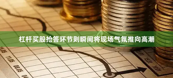 杠杆买股抢答环节则瞬间将现场气氛推向高潮