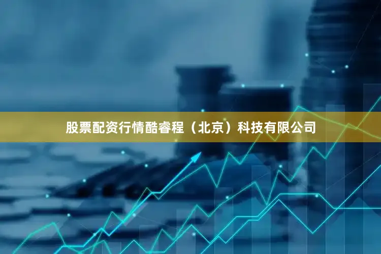 股票配资行情酷睿程（北京）科技有限公司