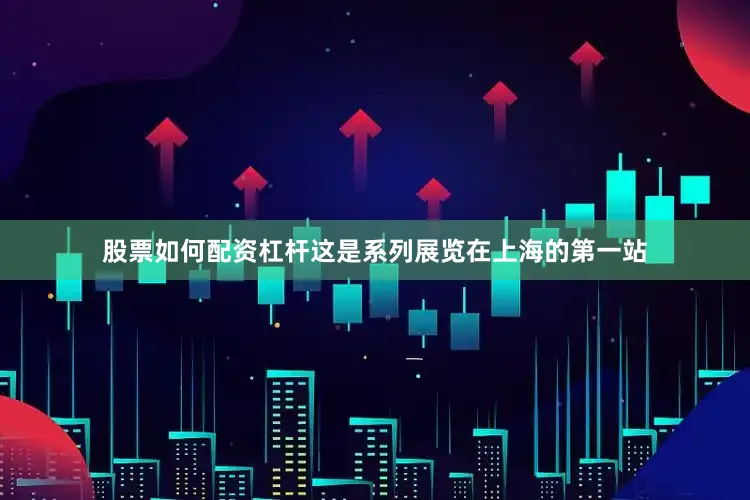 股票如何配资杠杆这是系列展览在上海的第一站