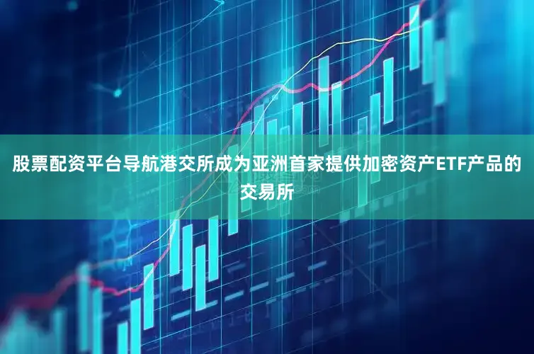 股票配资平台导航港交所成为亚洲首家提供加密资产ETF产品的交易所