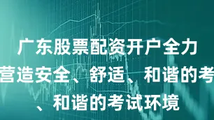 广东股票配资开户全力为考生营造安全、舒适、和谐的考试环境