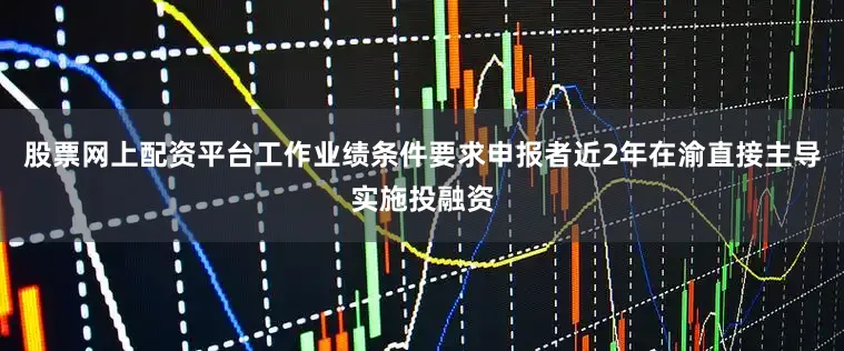 股票网上配资平台工作业绩条件要求申报者近2年在渝直接主导实施投融资