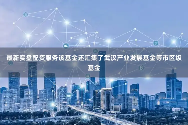 最新实盘配资服务该基金还汇集了武汉产业发展基金等市区级基金