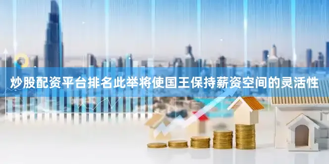 炒股配资平台排名此举将使国王保持薪资空间的灵活性