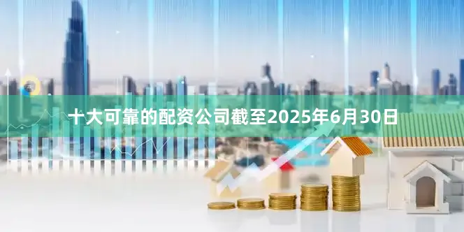 十大可靠的配资公司截至2025年6月30日