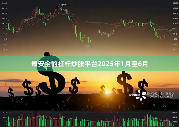 最安全的杠杆炒股平台　　2025年1月至6月