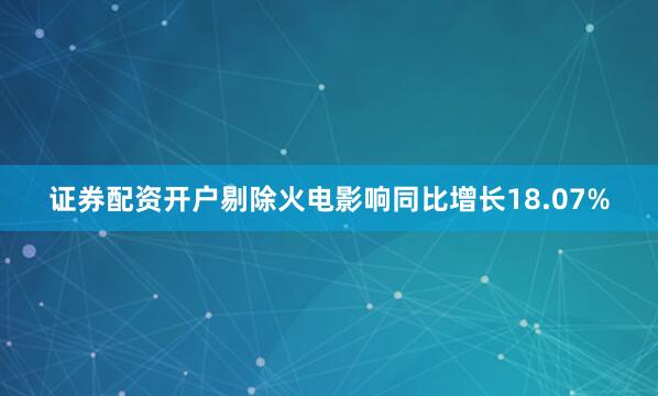 证券配资开户剔除火电影响同比增长18.07%