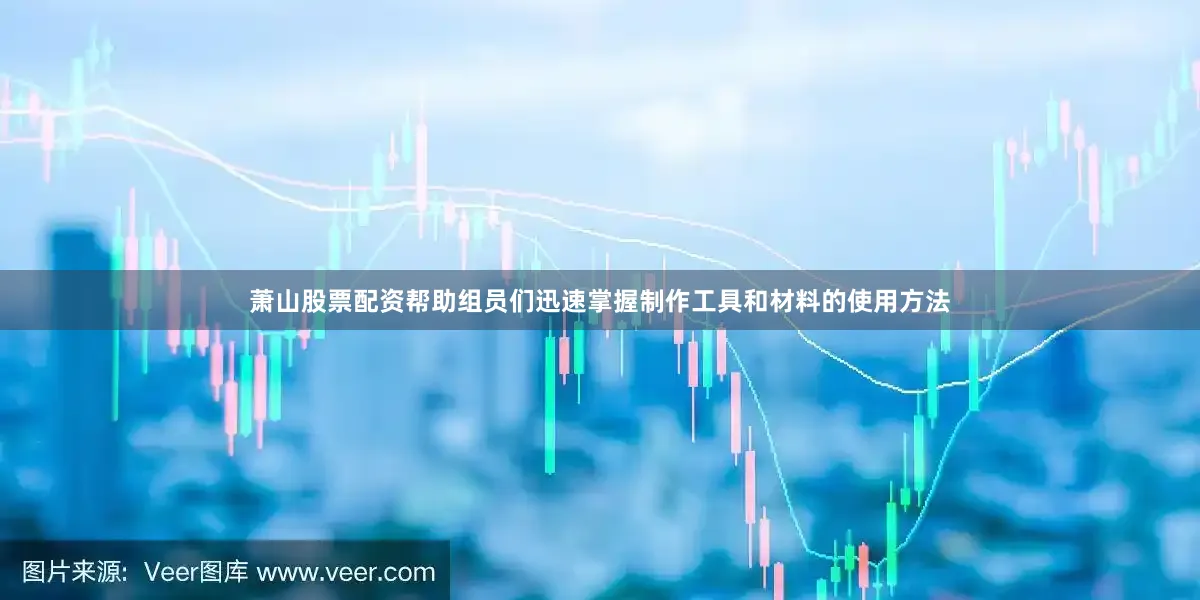 萧山股票配资帮助组员们迅速掌握制作工具和材料的使用方法