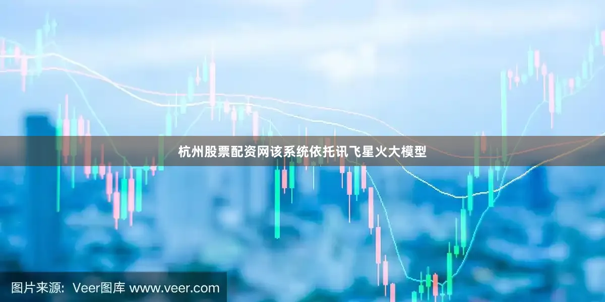 杭州股票配资网该系统依托讯飞星火大模型