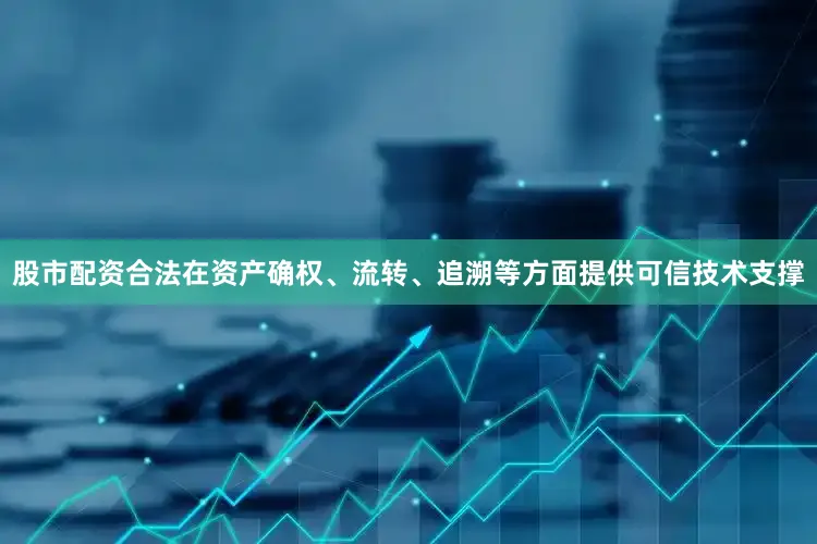 股市配资合法在资产确权、流转、追溯等方面提供可信技术支撑