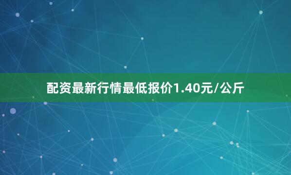 配资最新行情最低报价1.40元/公斤