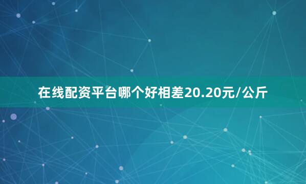 在线配资平台哪个好相差20.20元/公斤