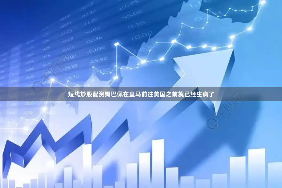 短线炒股配资姆巴佩在皇马前往美国之前就已经生病了