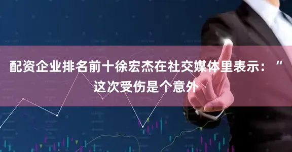 配资企业排名前十徐宏杰在社交媒体里表示：“这次受伤是个意外