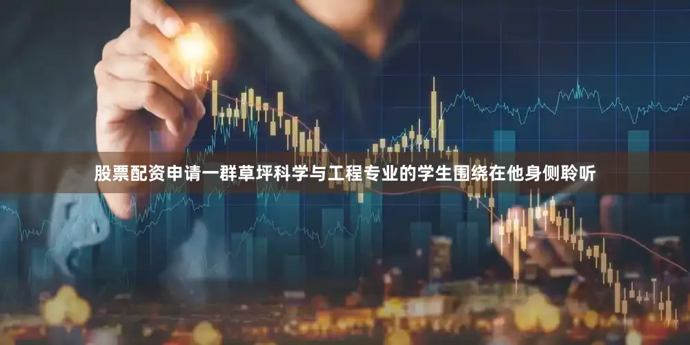 股票配资申请一群草坪科学与工程专业的学生围绕在他身侧聆听