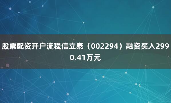 股票配资开户流程信立泰（002294）融资买入2990.41万元