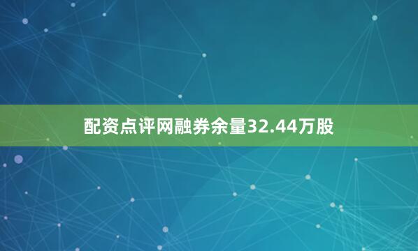 配资点评网融券余量32.44万股
