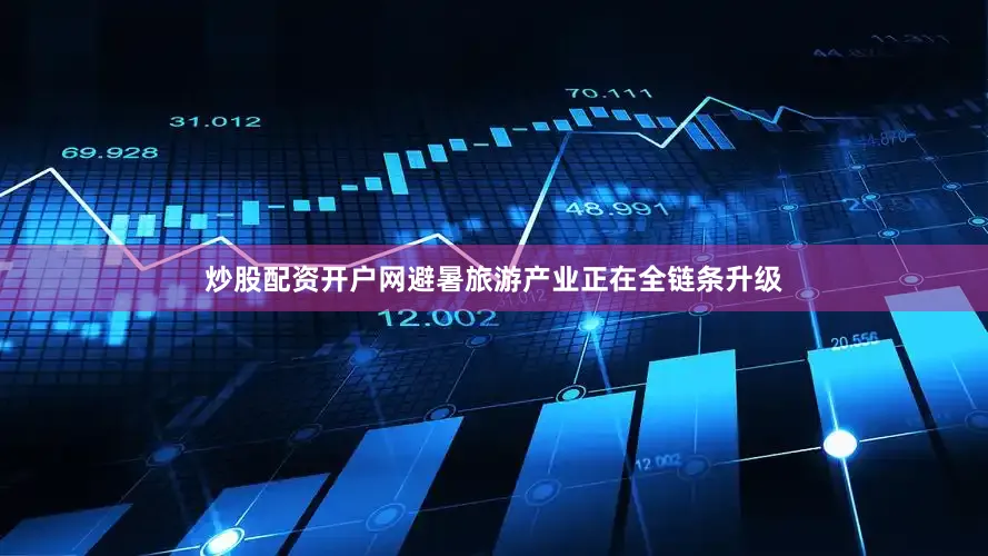 炒股配资开户网避暑旅游产业正在全链条升级