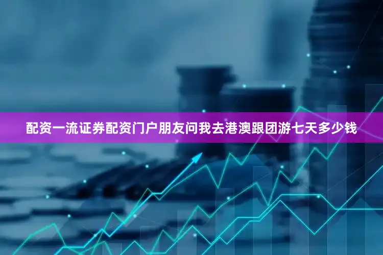 配资一流证券配资门户朋友问我去港澳跟团游七天多少钱