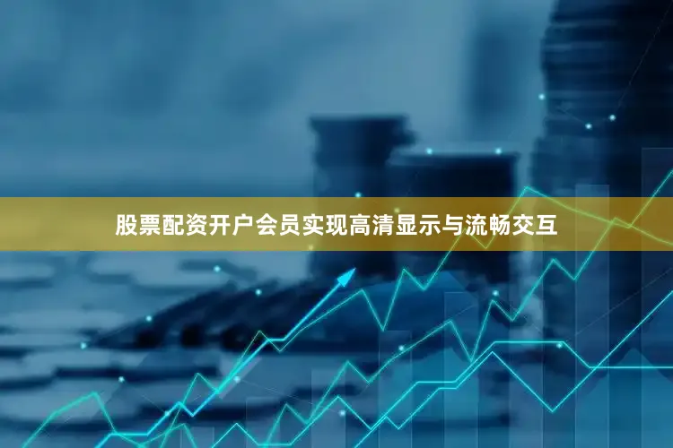 股票配资开户会员实现高清显示与流畅交互