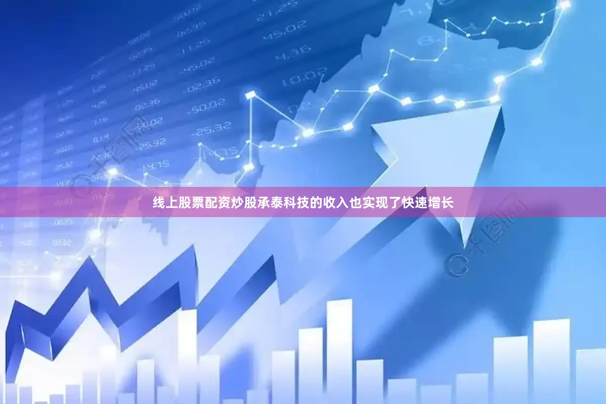 线上股票配资炒股承泰科技的收入也实现了快速增长