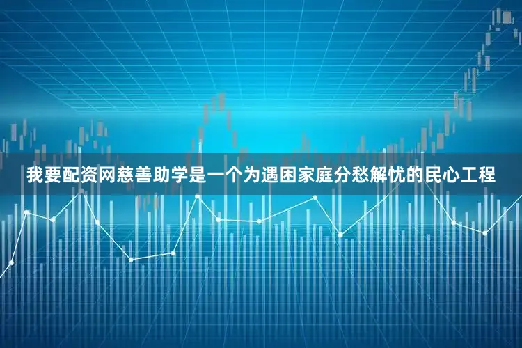 我要配资网慈善助学是一个为遇困家庭分愁解忧的民心工程