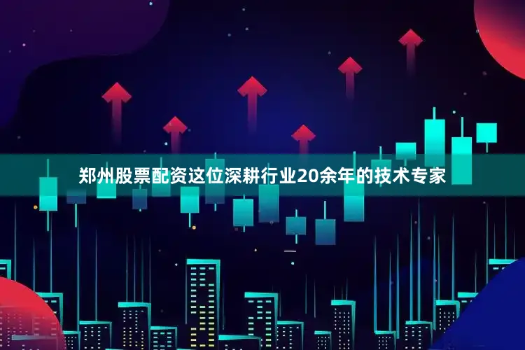 郑州股票配资这位深耕行业20余年的技术专家