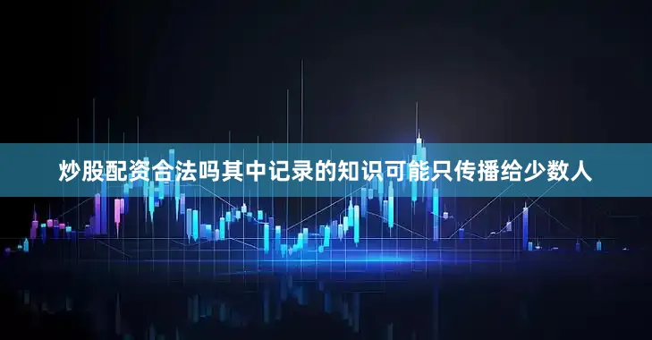 炒股配资合法吗其中记录的知识可能只传播给少数人