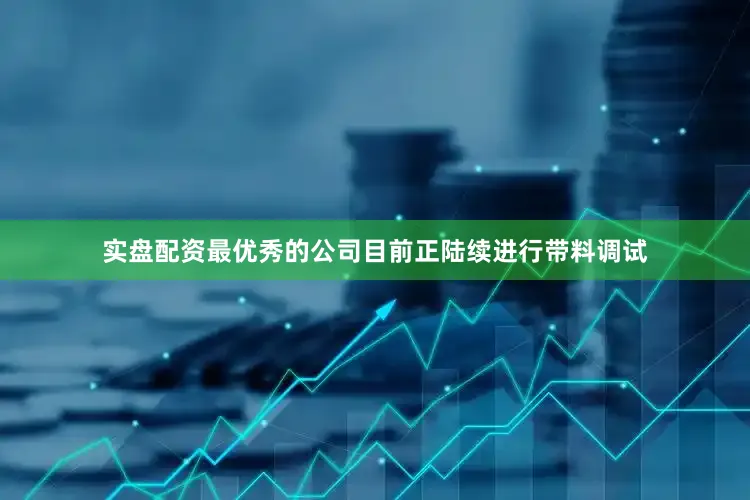 实盘配资最优秀的公司目前正陆续进行带料调试