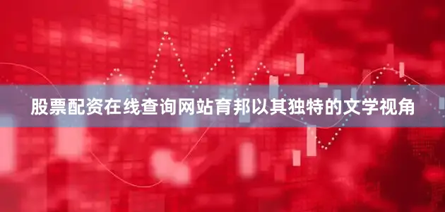股票配资在线查询网站育邦以其独特的文学视角