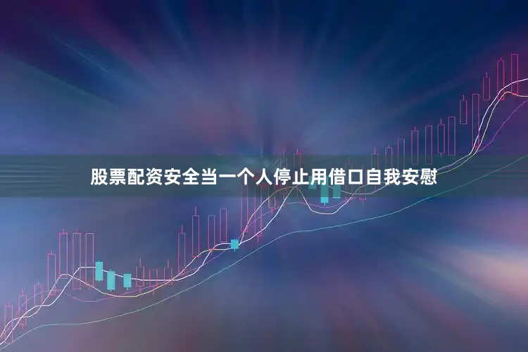股票配资安全当一个人停止用借口自我安慰