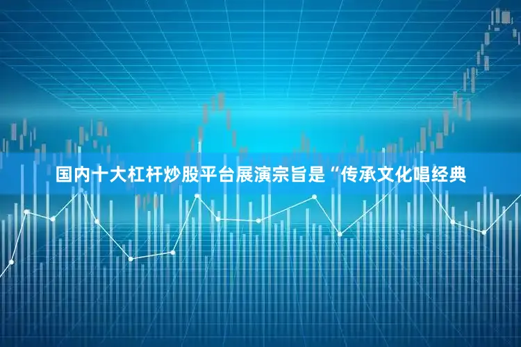国内十大杠杆炒股平台展演宗旨是“传承文化唱经典