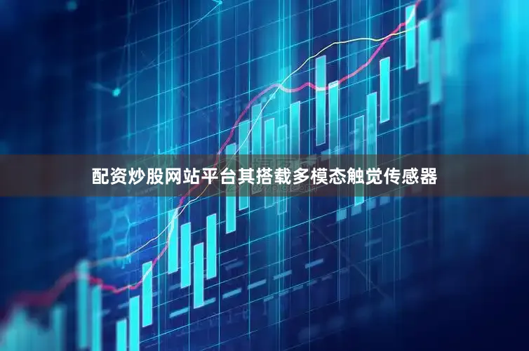 配资炒股网站平台其搭载多模态触觉传感器