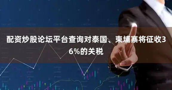 配资炒股论坛平台查询对泰国、柬埔寨将征收36%的关税