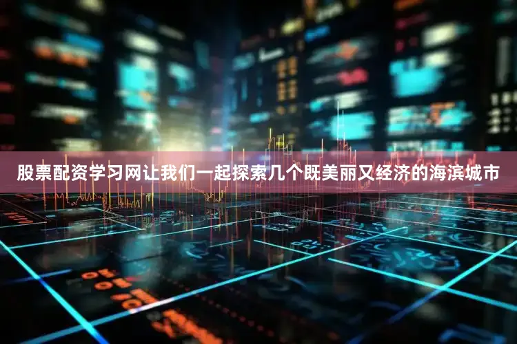股票配资学习网让我们一起探索几个既美丽又经济的海滨城市