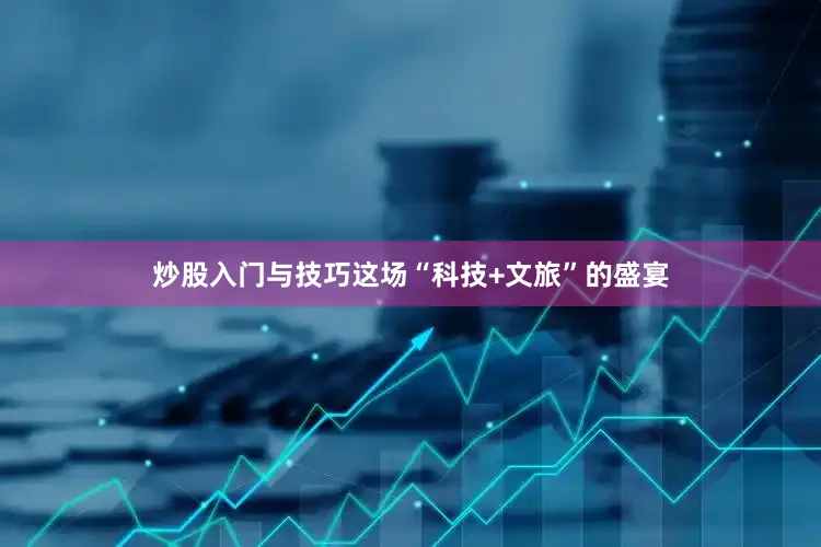 炒股入门与技巧这场“科技+文旅”的盛宴