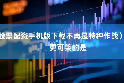 股票配资手机版下载不再是特种作战）       更可笑的是