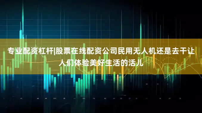 专业配资杠杆|股票在线配资公司民用无人机还是去干让人们体验美好生活的活儿